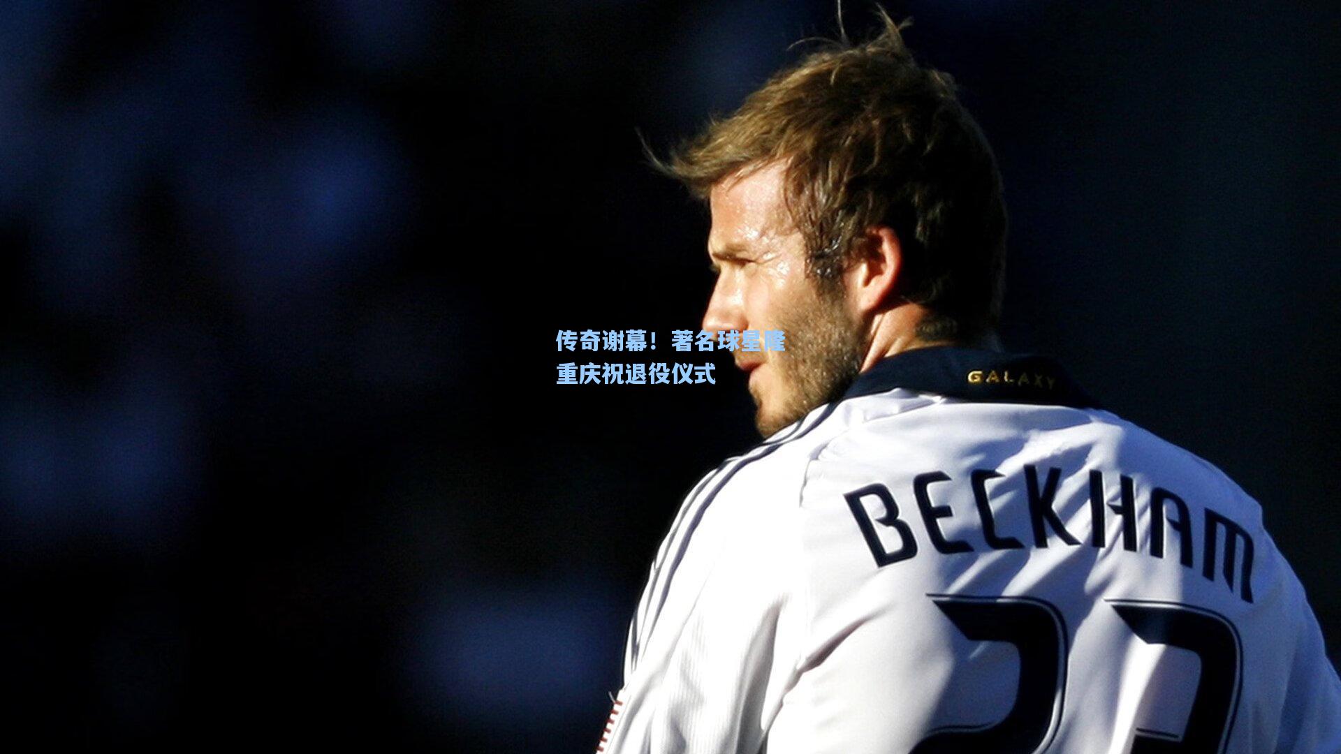 传奇谢幕！著名球星隆重庆祝退役仪式