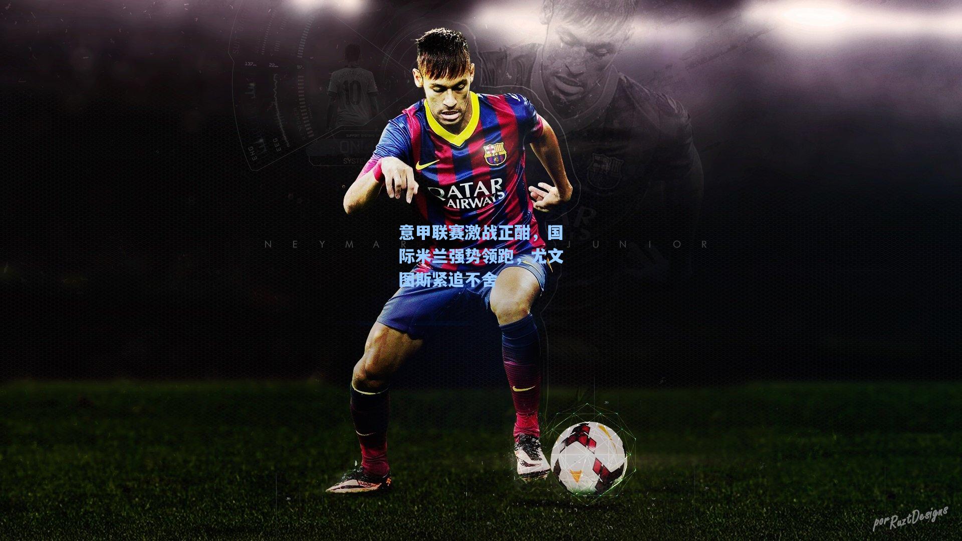 意甲联赛激战正酣，国际米兰强势领跑，尤文图斯紧追不舍