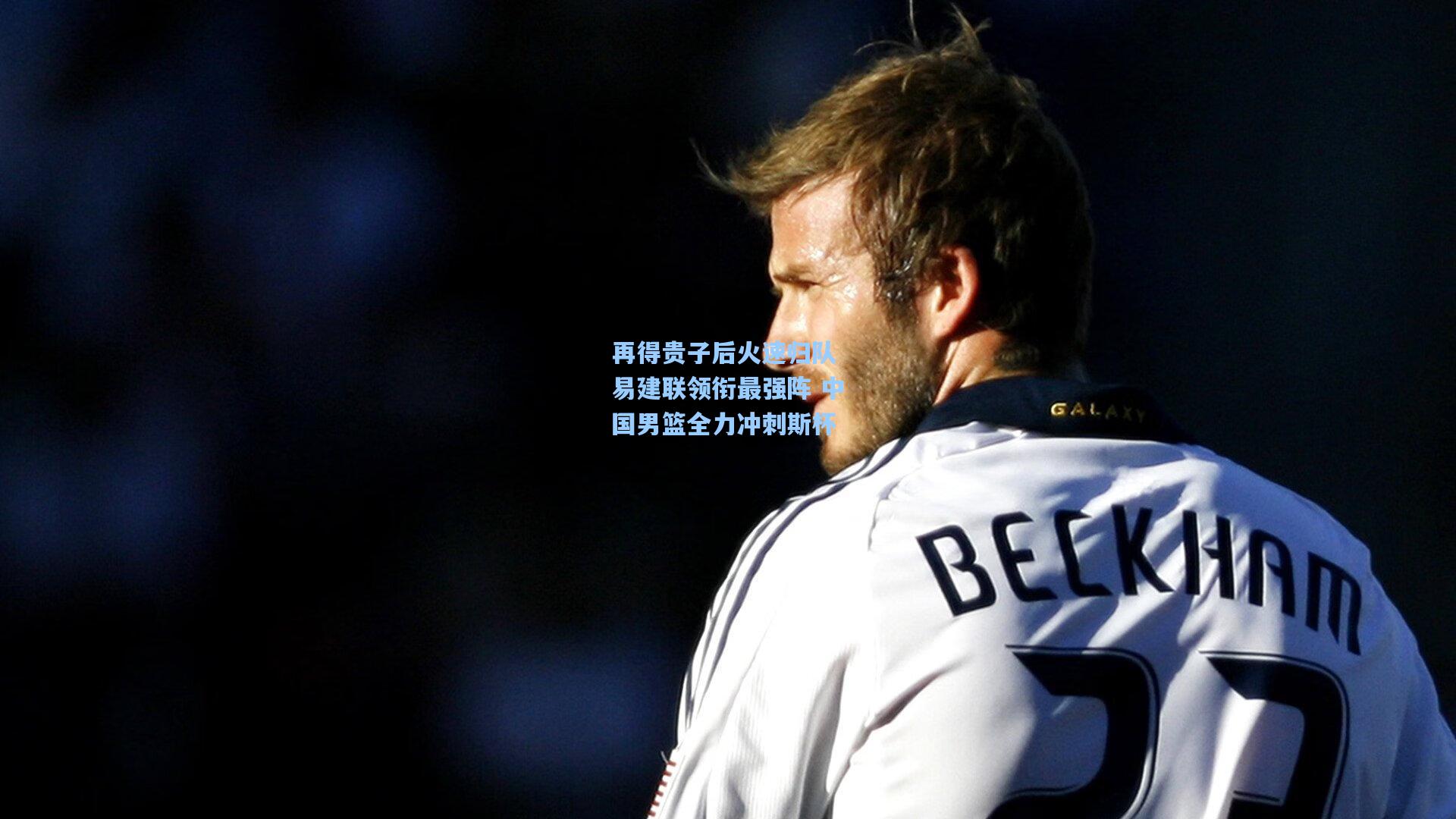 再得贵子后火速归队 易建联领衔最强阵 中国男篮全力冲刺斯杯