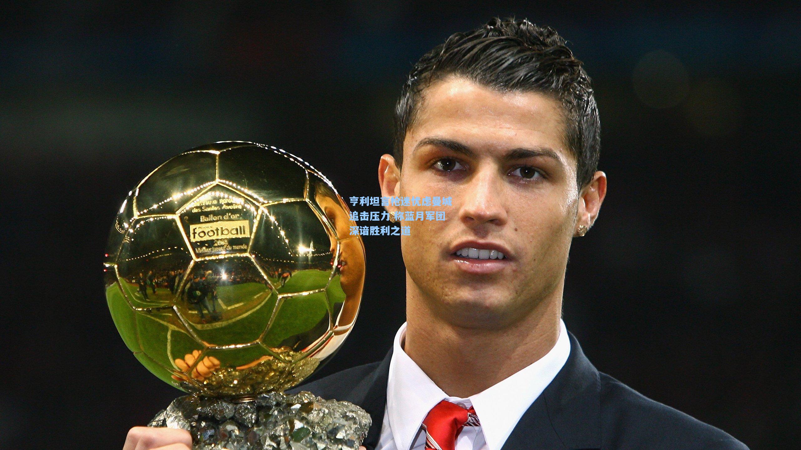 亨利坦言枪迷忧虑曼城追击压力 称蓝月军团深谙胜利之道