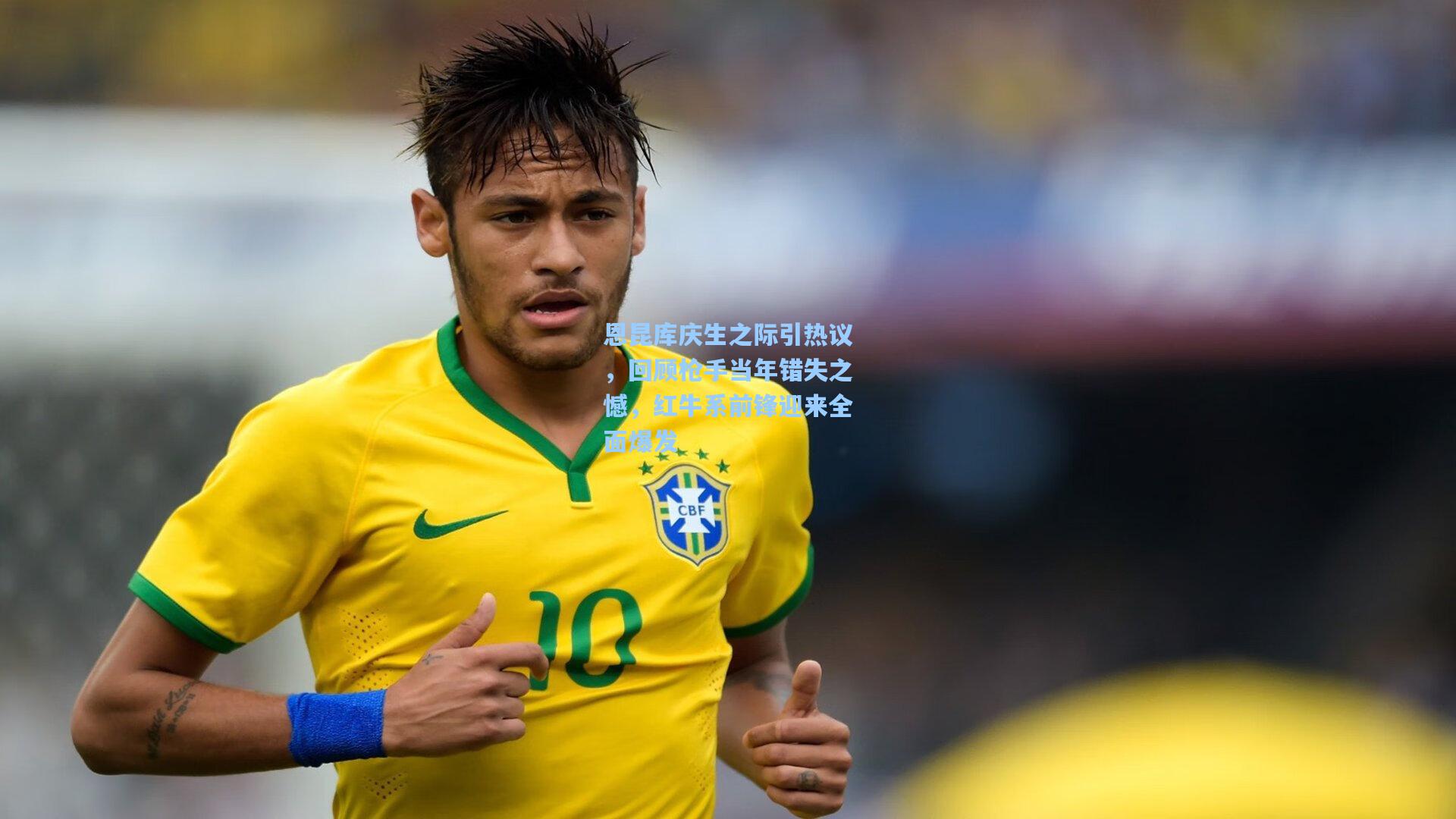 恩昆库庆生之际引热议,回顾枪手当年错失之憾,红牛系前锋迎来全面爆发