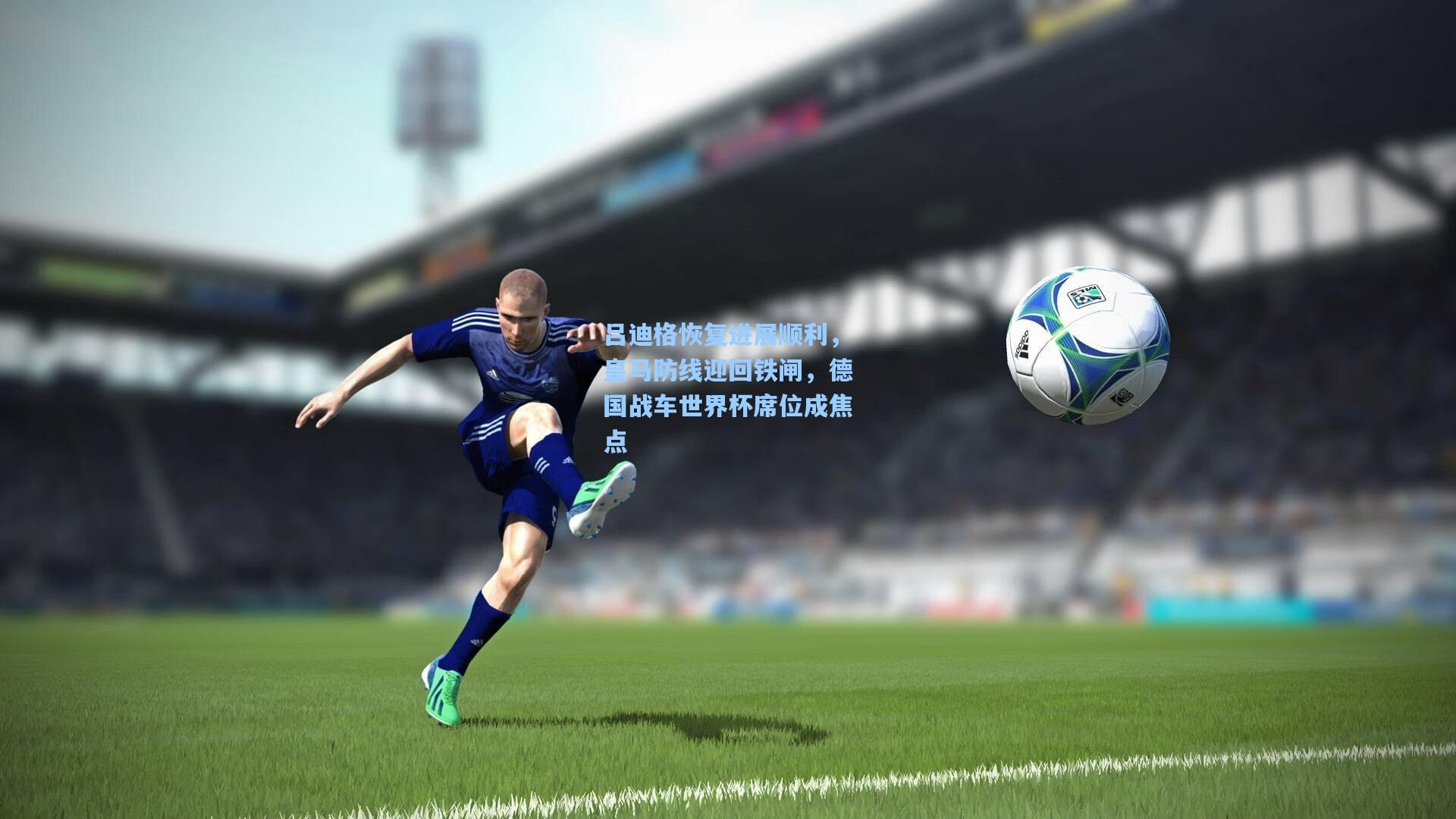 吕迪格恢复进展顺利，皇马防线迎回铁闸，德国战车世界杯席位成焦点