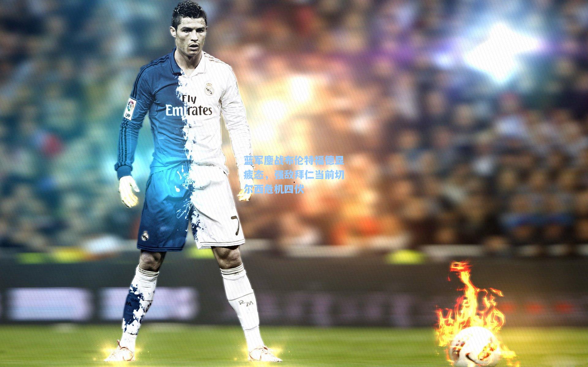 蓝军鏖战布伦特福德显疲态，强敌拜仁当前切尔西危机四伏