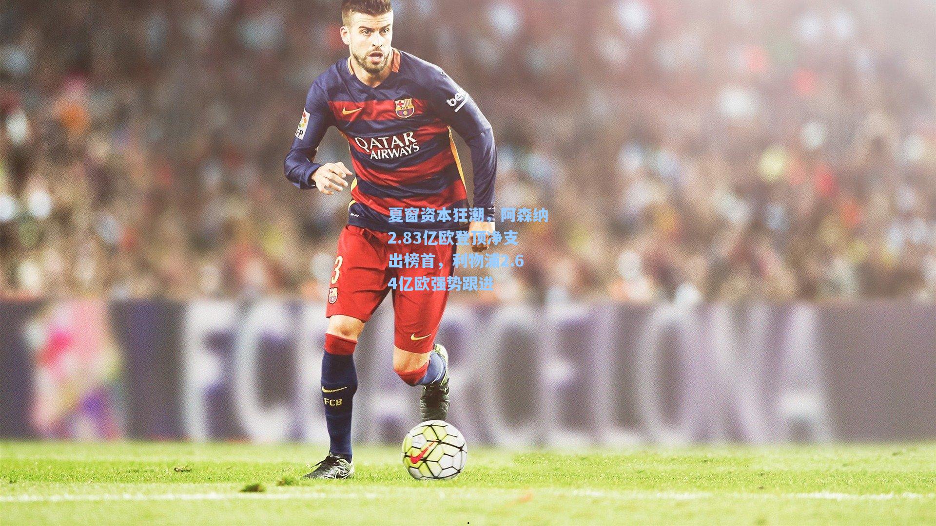 夏窗资本狂潮,阿森纳2.83亿欧登顶净支出榜首,利物浦2.64亿欧强势跟进