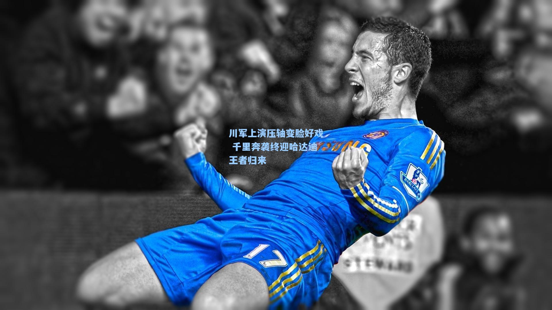 川军上演压轴变脸好戏 千里奔袭终迎哈达迪王者归来