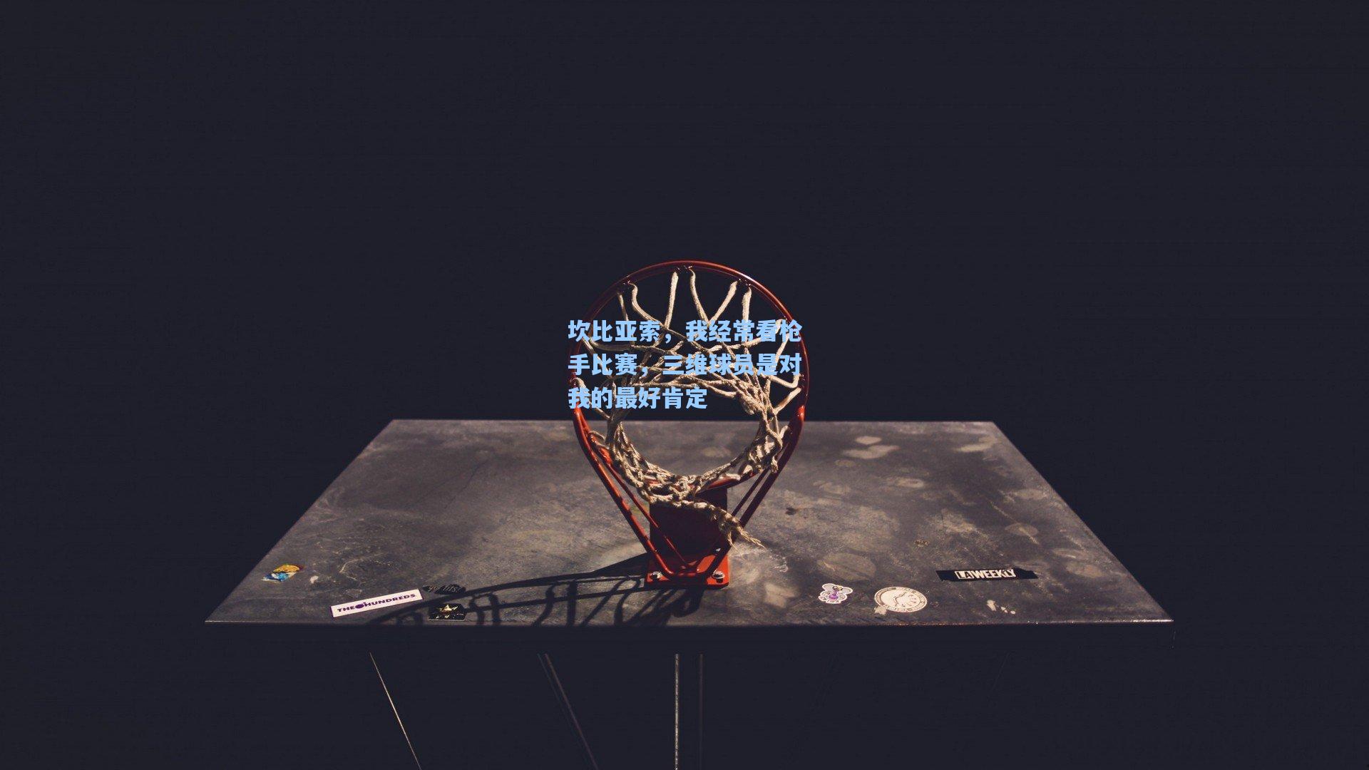 坎比亚索，我经常看枪手比赛，三维球员是对我的最好肯定