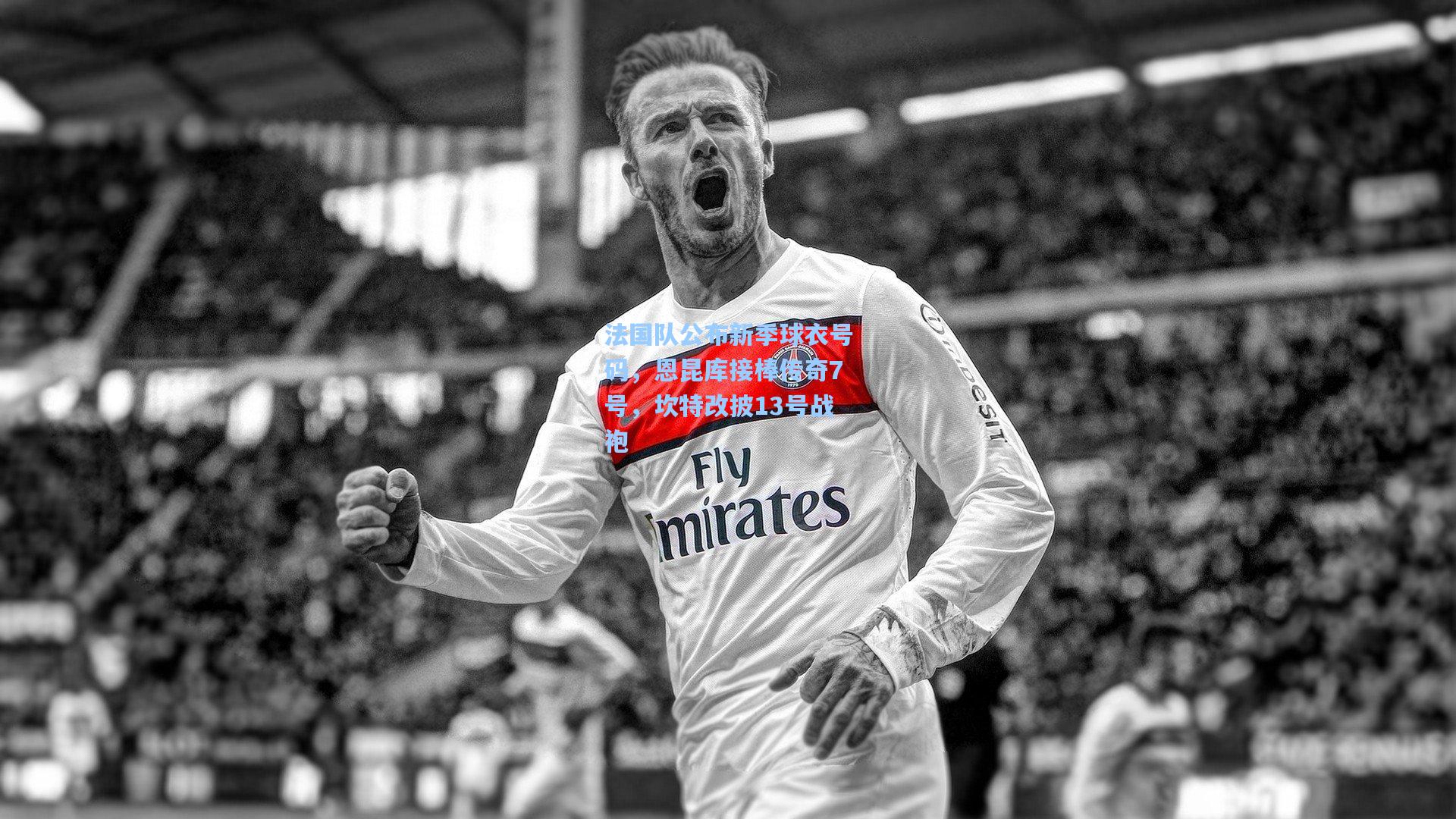 法国队公布新季球衣号码，恩昆库接棒传奇7号，坎特改披13号战袍