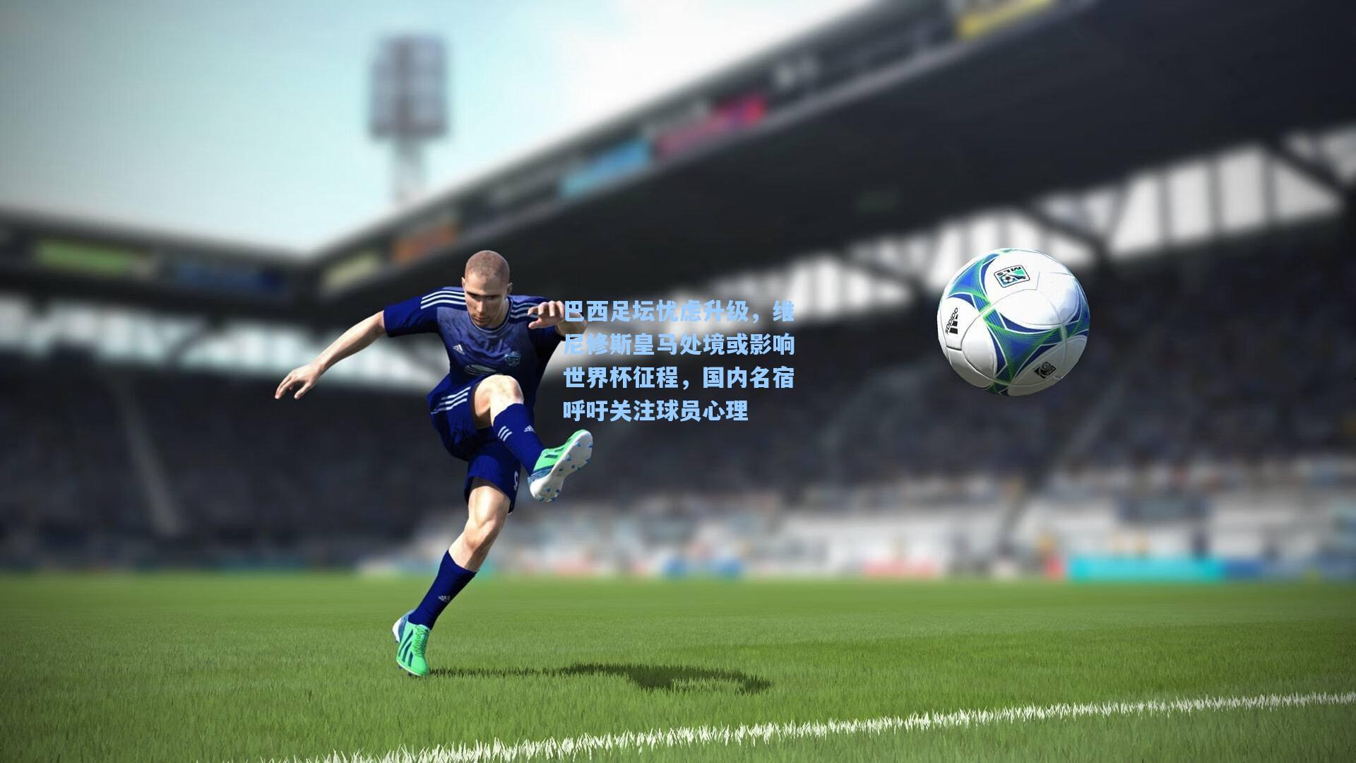 巴西足坛忧虑升级,维尼修斯皇马处境或影响世界杯征程,国内名宿呼吁关注球员心理