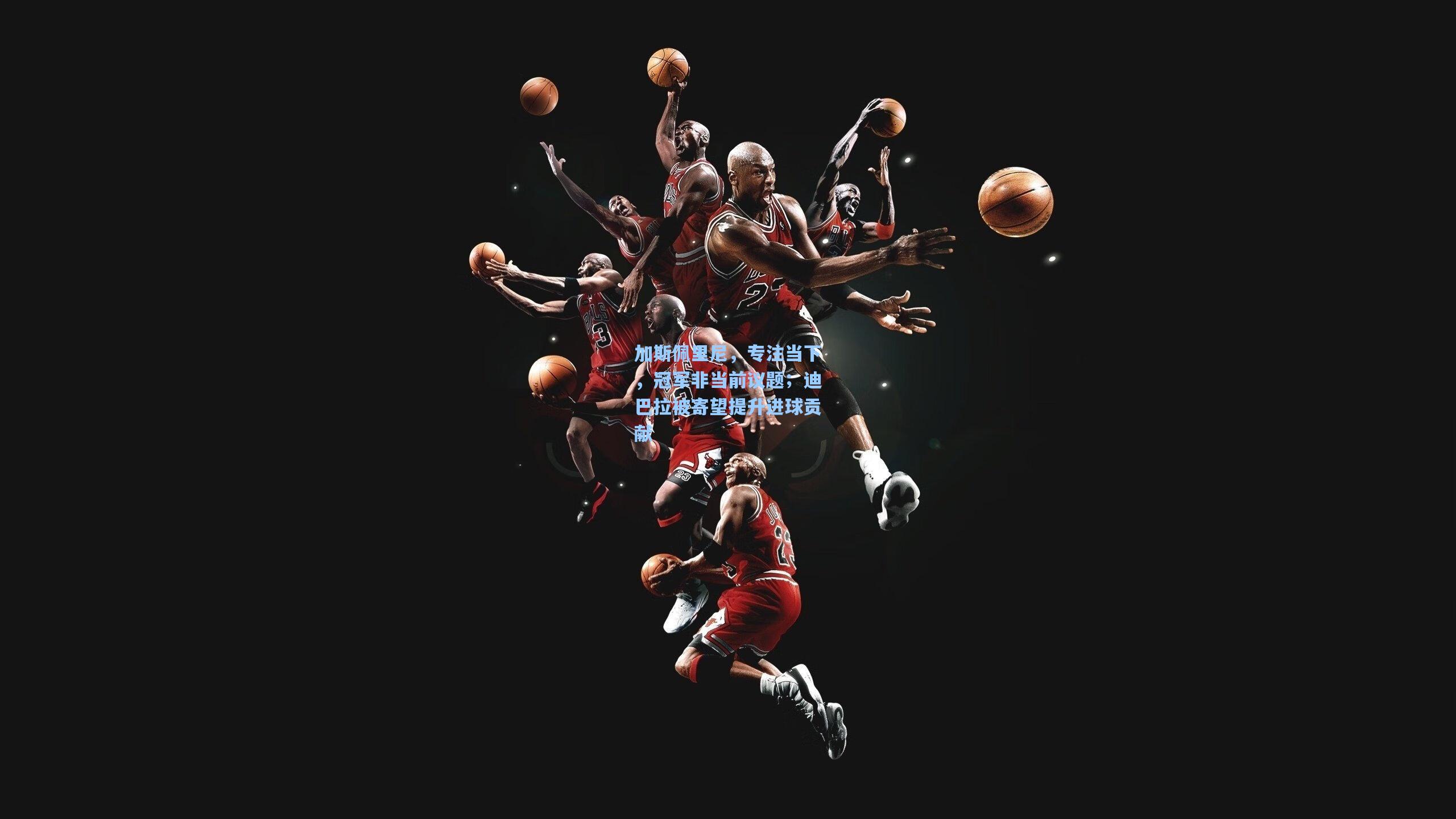 加斯佩里尼,专注当下,冠军非当前议题;迪巴拉被寄望提升进球贡献